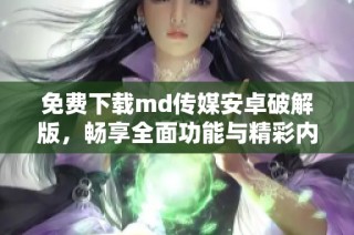 免费下载md传媒安卓破解版，畅享全面功能与精彩内容