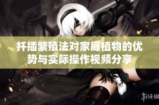 扦插繁殖法对家庭植物的优势与实际操作视频分享