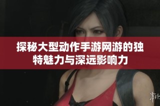 探秘大型动作手游网游的独特魅力与深远影响力
