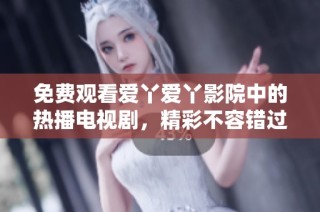 免费观看爱丫爱丫影院中的热播电视剧，精彩不容错过
