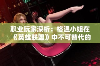 职业玩家深析：格温小姐在《英雄联盟》中不可替代的原因与价值