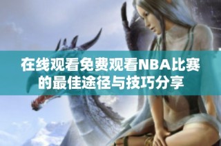 在线观看免费观看NBA比赛的最佳途径与技巧分享