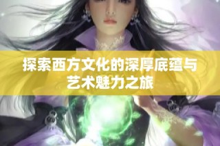 探索西方文化的深厚底蕴与艺术魅力之旅