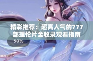 精彩推荐：超高人气的777部理伦片全收录观看指南
