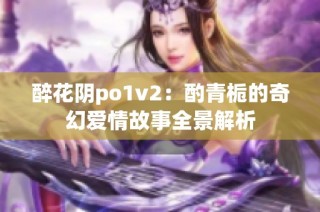 醉花阴po1v2：酌青栀的奇幻爱情故事全景解析