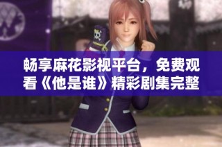 畅享麻花影视平台，免费观看《他是谁》精彩剧集完整版