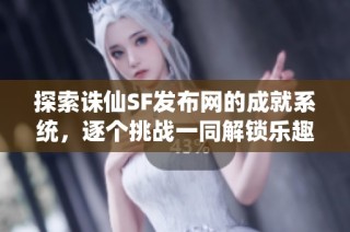 探索诛仙SF发布网的成就系统，逐个挑战一同解锁乐趣