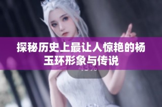 探秘历史上最让人惊艳的杨玉环形象与传说