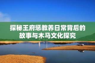 探秘王府惩教养日常背后的故事与木马文化探究