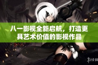 八一影视全新启航，打造更具艺术价值的影视作品