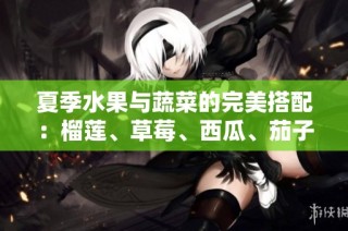 夏季水果与蔬菜的完美搭配：榴莲、草莓、西瓜、茄子与黄瓜的奇妙组合