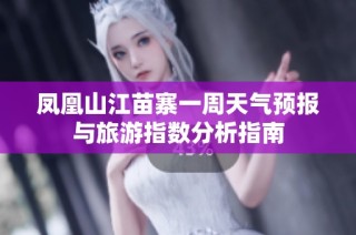 凤凰山江苗寨一周天气预报与旅游指数分析指南