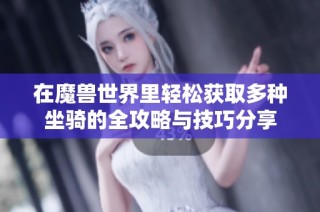 在魔兽世界里轻松获取多种坐骑的全攻略与技巧分享