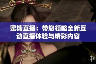 蜜糖直播：带您领略全新互动直播体验与精彩内容