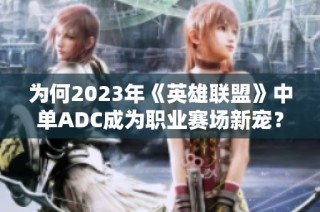为何2023年《英雄联盟》中单ADC成为职业赛场新宠？