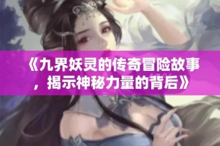 《九界妖灵的传奇冒险故事，揭示神秘力量的背后》