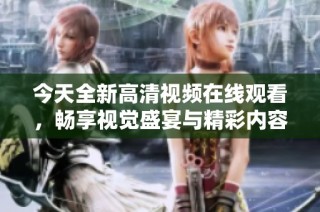 今天全新高清视频在线观看，畅享视觉盛宴与精彩内容