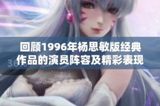 回顾1996年杨思敏版经典作品的演员阵容及精彩表现