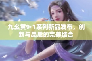九幺黄9·1系列新品发布，创新与品质的完美结合