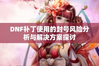 DNF补丁使用的封号风险分析与解决方案探讨