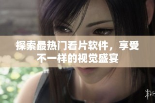 探索最热门看片软件，享受不一样的视觉盛宴