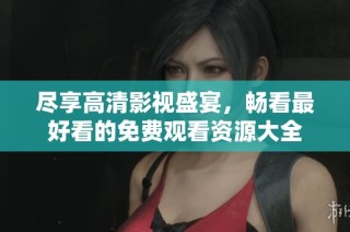 尽享高清影视盛宴，畅看最好看的免费观看资源大全