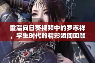 重温向日葵视频中的罗志祥，学生时代的精彩瞬间回顾