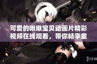 可爱的啾啾宝贝动画片精彩视频在线观看，带你畅享童趣世界