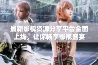 最新影视资源分享平台全面上线，让你畅享影视盛宴
