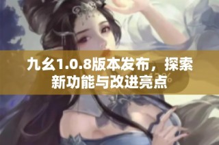 九幺1.0.8版本发布，探索新功能与改进亮点