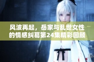 风波再起，岳家与乱世女性的情感纠葛第24集精彩回顾