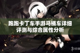 跑跑卡丁车手游马桶车详细评测与综合属性分析