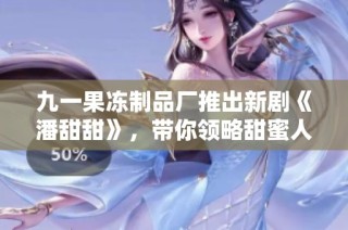 九一果冻制品厂推出新剧《潘甜甜》，带你领略甜蜜人生新篇章