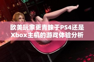 欧美玩家更青睐于PS4还是Xbox主机的游戏体验分析