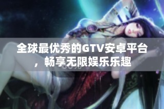 全球最优秀的GTV安卓平台，畅享无限娱乐乐趣