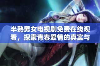 半熟男女电视剧免费在线观看，探索青春爱情的真实与烦恼