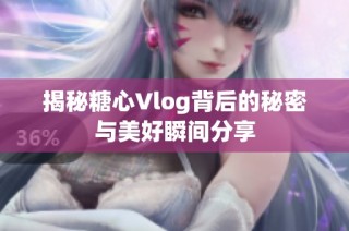 揭秘糖心Vlog背后的秘密与美好瞬间分享