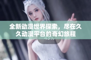 全新动漫世界探索，尽在久久动漫平台的奇幻旅程