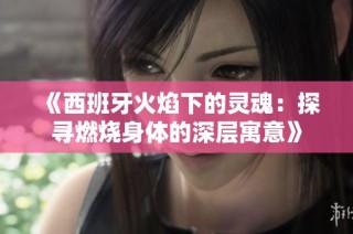 《西班牙火焰下的灵魂：探寻燃烧身体的深层寓意》