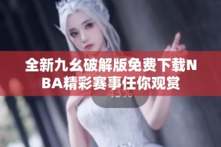 全新九幺破解版免费下载NBA精彩赛事任你观赏