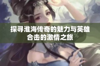 探寻淮海传奇的魅力与英雄合击的激情之旅