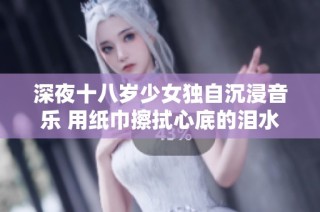 深夜十八岁少女独自沉浸音乐 用纸巾擦拭心底的泪水