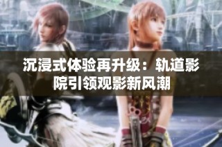 沉浸式体验再升级：轨道影院引领观影新风潮