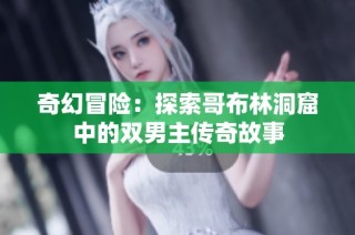 奇幻冒险：探索哥布林洞窟中的双男主传奇故事
