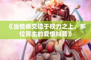 《当情感交错于权力之上，多位男主的爱恨纠葛》