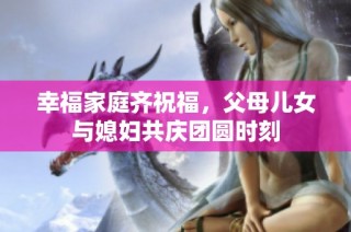 幸福家庭齐祝福，父母儿女与媳妇共庆团圆时刻