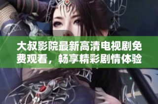大叔影院最新高清电视剧免费观看，畅享精彩剧情体验