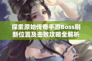 探索原始传奇手游Boss刷新位置及击败攻略全解析
