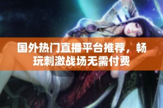 国外热门直播平台推荐，畅玩刺激战场无需付费