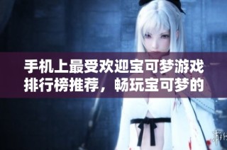 手机上最受欢迎宝可梦游戏排行榜推荐，畅玩宝可梦的最佳选择